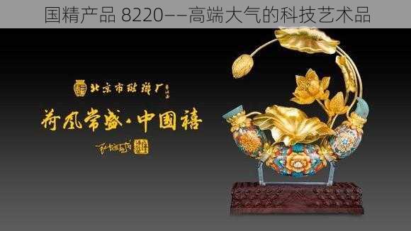 国精产品 8220——高端大气的科技艺术品