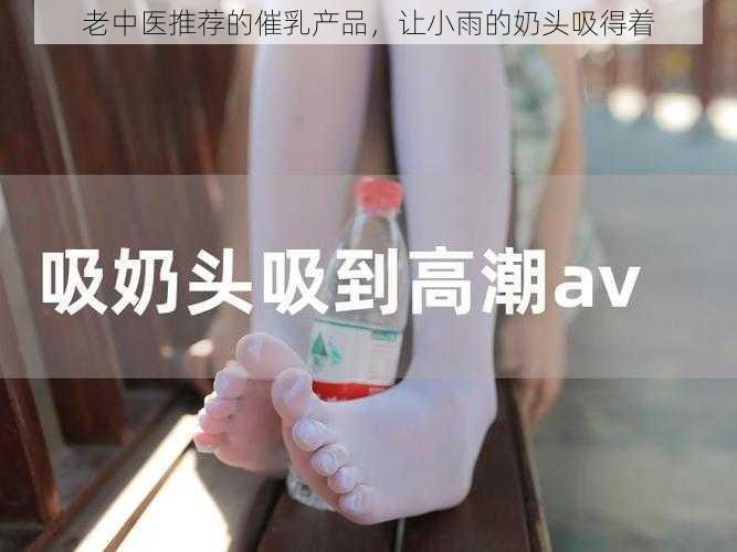 老中医推荐的催乳产品，让小雨的奶头吸得着