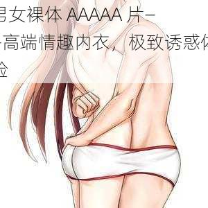 男女裸体 AAAAA 片——高端情趣内衣，极致诱惑体验