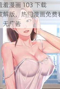 羞羞漫画 103 下载破解版，热门漫画免费看，无广告