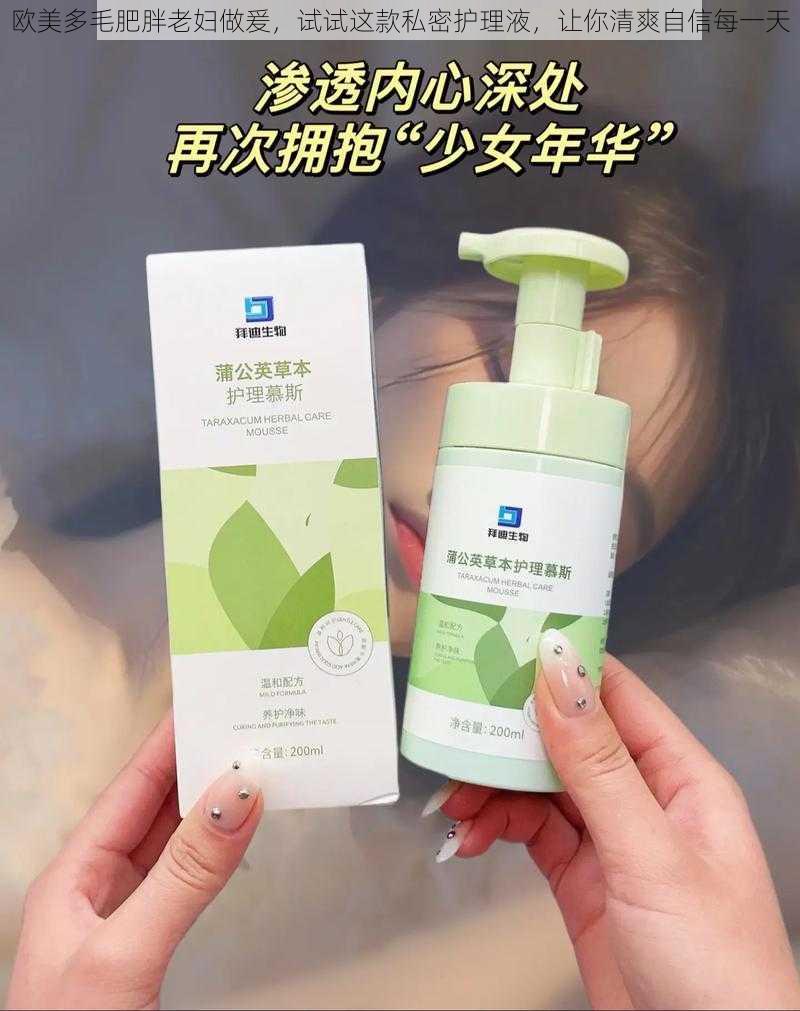 欧美多毛肥胖老妇做爰，试试这款私密护理液，让你清爽自信每一天