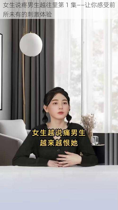 女生说疼男生越往里第 1 集——让你感受前所未有的刺激体验