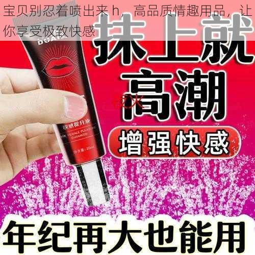 宝贝别忍着喷出来 h，高品质情趣用品，让你享受极致快感