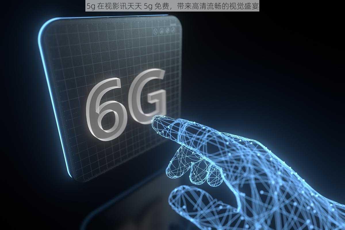 5g 在视影讯天天 5g 免费，带来高清流畅的视觉盛宴