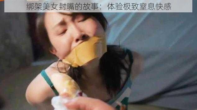 绑架美女封嘴的故事：体验极致窒息快感