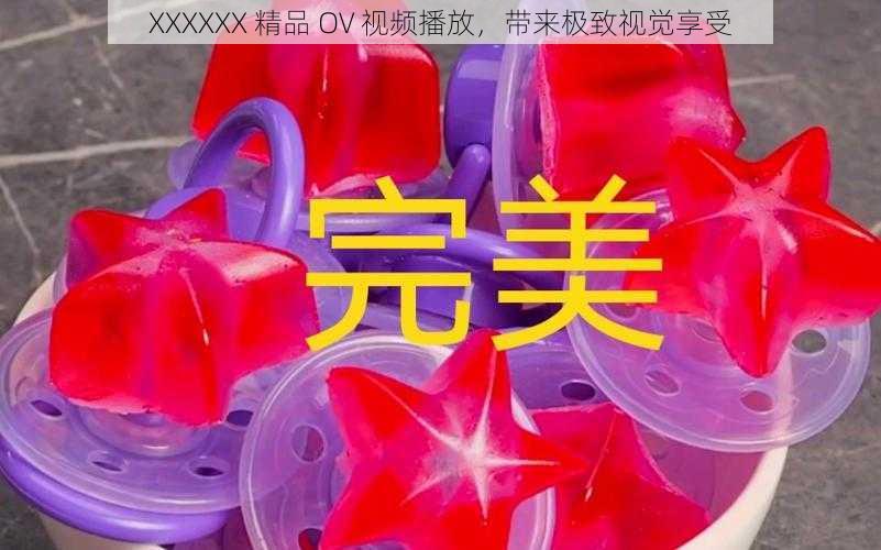 XXXXXX 精品 OV 视频播放，带来极致视觉享受