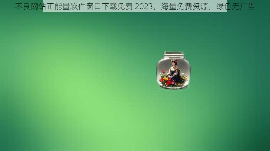 不良网站正能量软件窗口下载免费 2023，海量免费资源，绿色无广告