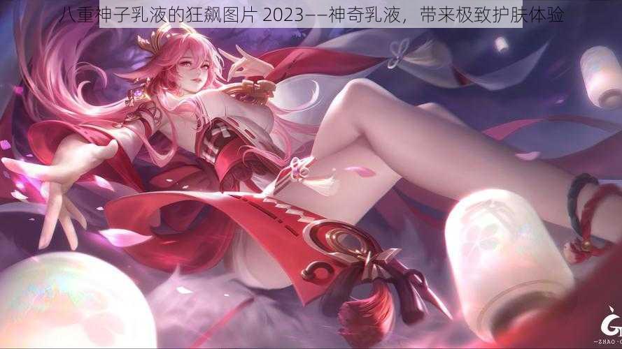 八重神子乳液的狂飙图片 2023——神奇乳液，带来极致护肤体验