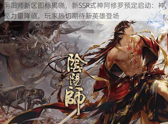 阴阳师新区图标揭晓，新SSR式神阿修罗预定启动：神秘力量降临，玩家热切期待新英雄登场