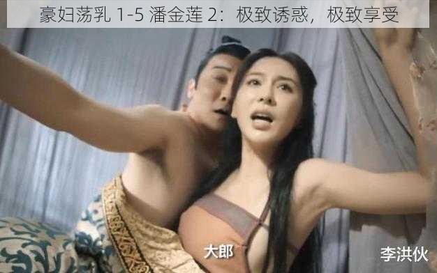 豪妇荡乳 1-5 潘金莲 2：极致诱惑，极致享受