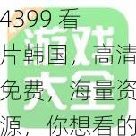 4399 看片韩国，高清免费，海量资源，你想看的都在这里