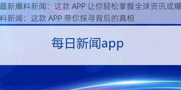 最新爆料新闻：这款 APP 让你轻松掌握全球资讯或爆料新闻：这款 APP 带你探寻背后的真相