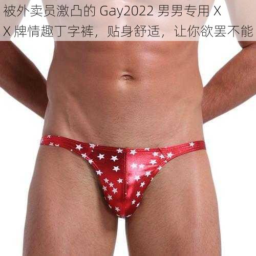 被外卖员激凸的 Gay2022 男男专用 XX 牌情趣丁字裤，贴身舒适，让你欲罢不能