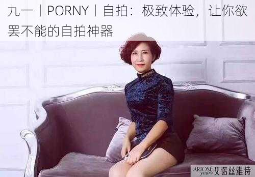 九一丨PORNY丨自拍：极致体验，让你欲罢不能的自拍神器