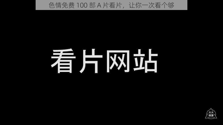 色情免费 100 部 A 片看片，让你一次看个够