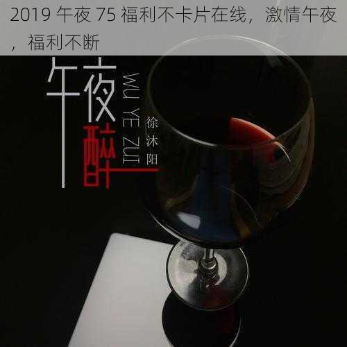 2019 午夜 75 福利不卡片在线，激情午夜，福利不断