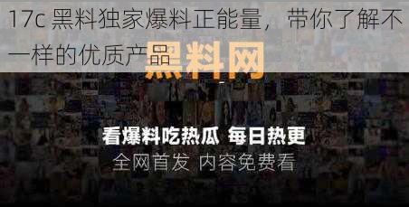 17c 黑料独家爆料正能量，带你了解不一样的优质产品