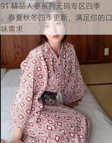 91 精品人妻系列无码专区四季，春夏秋冬四季更新，满足你的口味需求