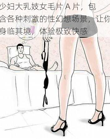 少妇大乳妓女毛片 A 片，包含各种刺激的性幻想场景，让你身临其境，体验极致快感