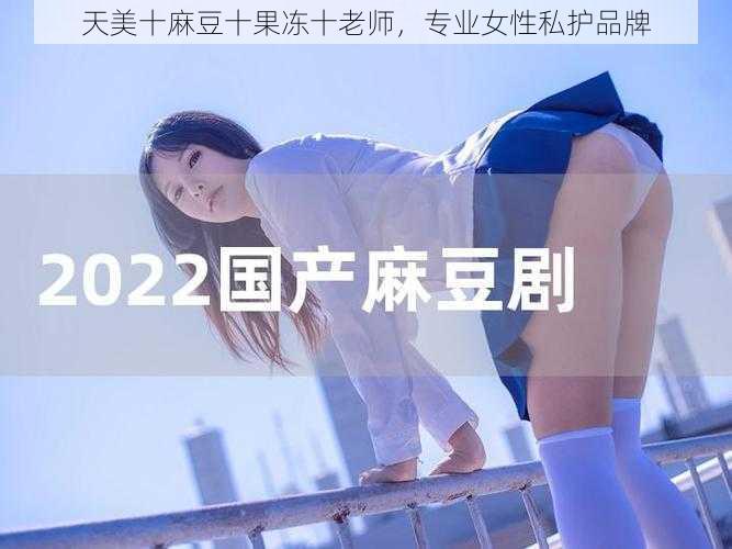 天美十麻豆十果冻十老师，专业女性私护品牌