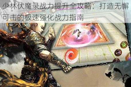 少林伏魔录战力提升全攻略：打造无懈可击的极速强化战力指南