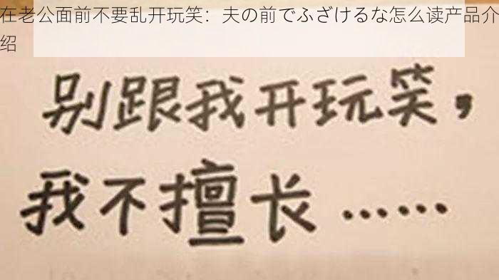 在老公面前不要乱开玩笑：夫の前でふざけるな怎么读产品介绍