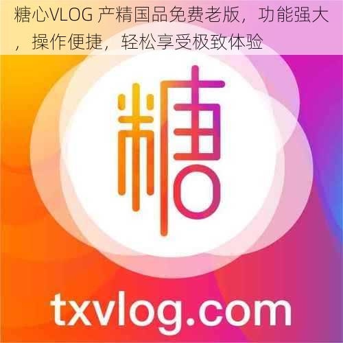 糖心VLOG 产精国品免费老版，功能强大，操作便捷，轻松享受极致体验