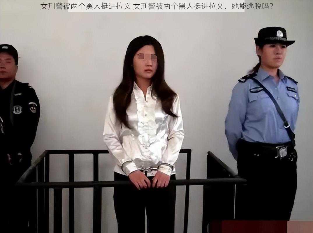 女刑警被两个黑人挺进拉文 女刑警被两个黑人挺进拉文，她能逃脱吗？