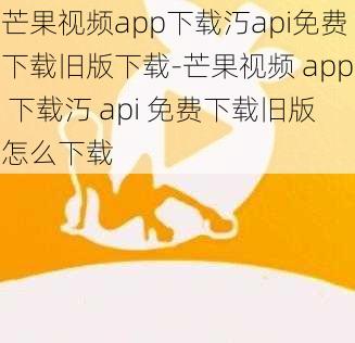 芒果视频app下载汅api免费下载旧版下载-芒果视频 app 下载汅 api 免费下载旧版怎么下载