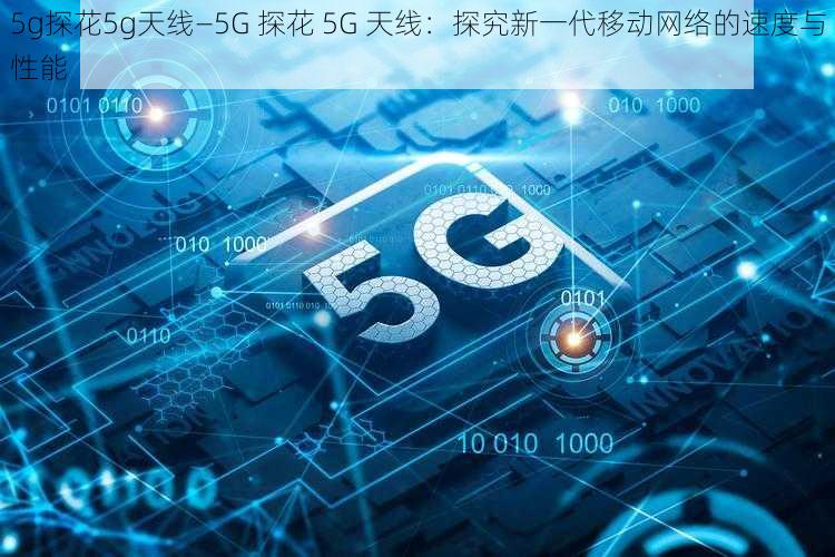 5g探花5g天线—5G 探花 5G 天线：探究新一代移动网络的速度与性能