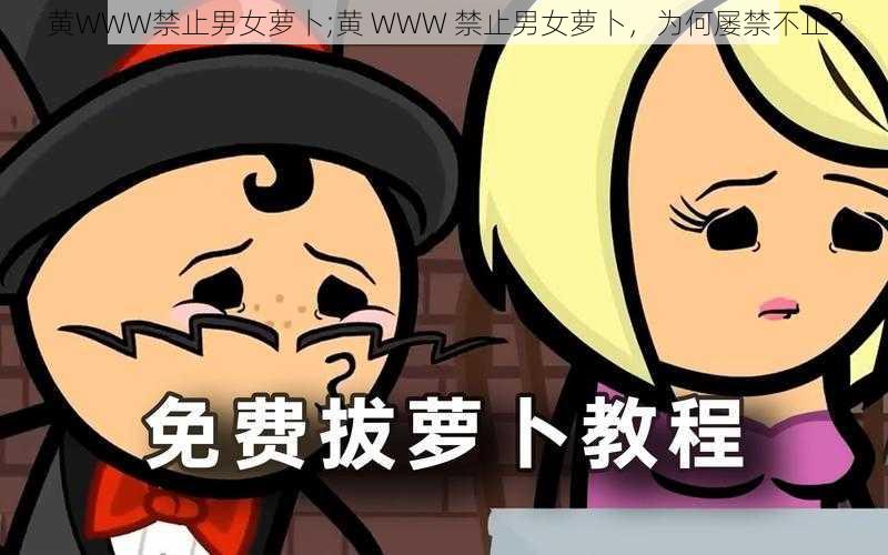 黄WWW禁止男女萝卜;黄 WWW 禁止男女萝卜，为何屡禁不止？