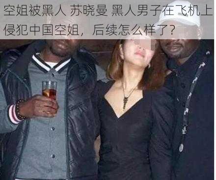 空姐被黑人 苏晓曼 黑人男子在飞机上侵犯中国空姐，后续怎么样了？