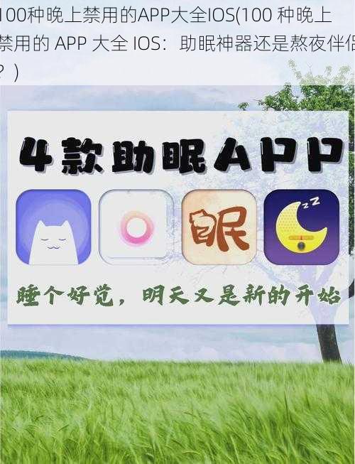 100种晚上禁用的APP大全IOS(100 种晚上禁用的 APP 大全 IOS：助眠神器还是熬夜伴侣？)