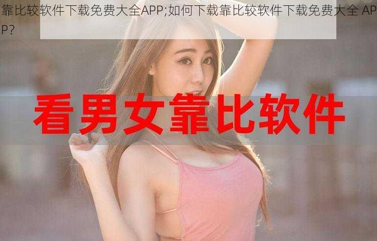 靠比较软件下载免费大全APP;如何下载靠比较软件下载免费大全 APP？