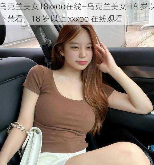 乌克兰美女18xxoo在线—乌克兰美女 18 岁以下禁看，18 岁以上 xxxoo 在线观看