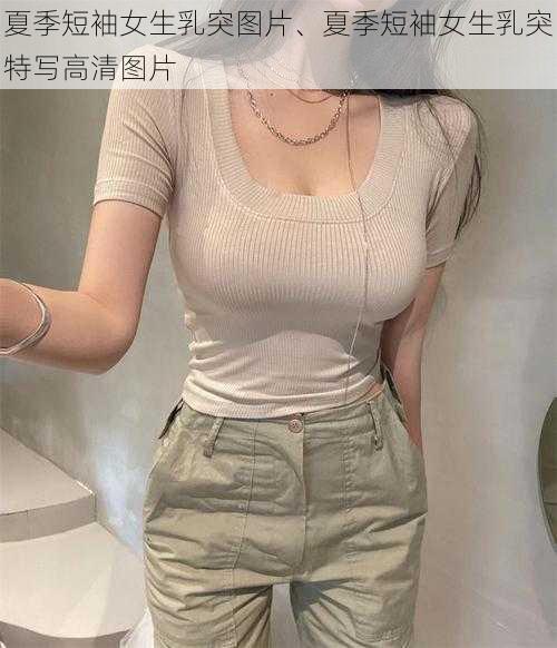 夏季短袖女生乳突图片、夏季短袖女生乳突特写高清图片