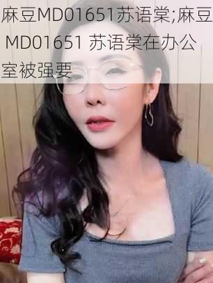 麻豆MD01651苏语棠;麻豆 MD01651 苏语棠在办公室被强要