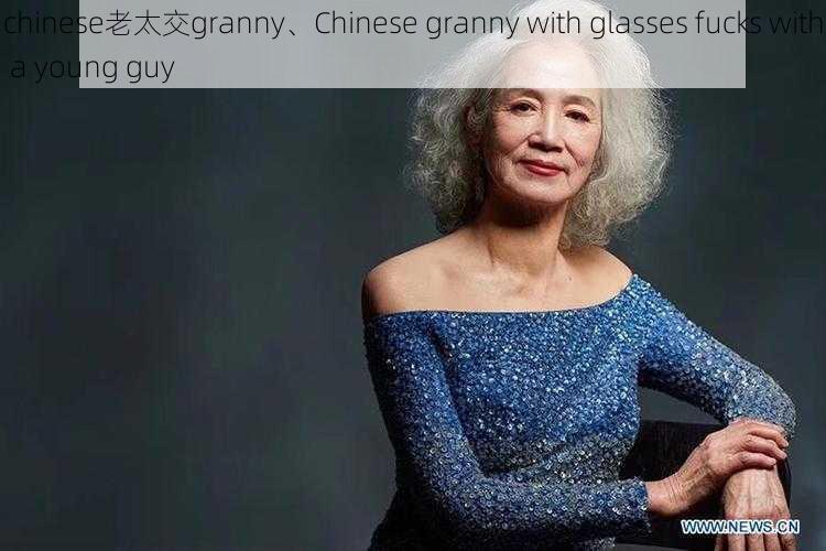 chinese老太交granny、Chinese granny with glasses fucks with a young guy