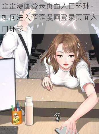 歪歪漫画登录页面入口环球-如何进入歪歪漫画登录页面入口环球