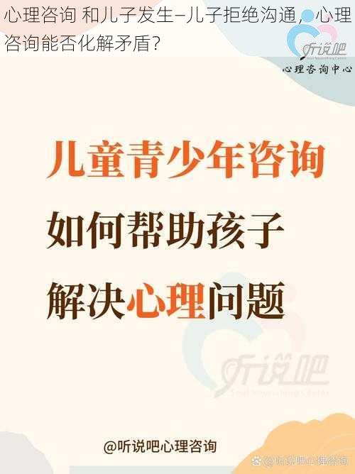 心理咨询 和儿子发生—儿子拒绝沟通，心理咨询能否化解矛盾？