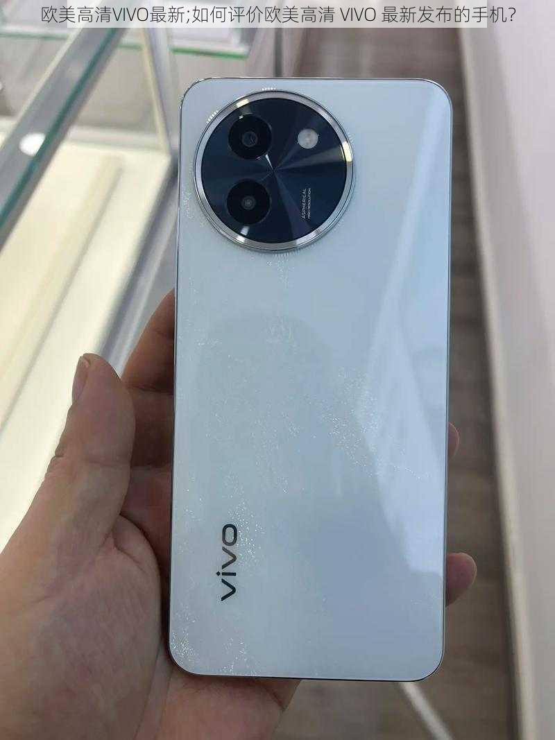 欧美高清VIVO最新;如何评价欧美高清 VIVO 最新发布的手机？