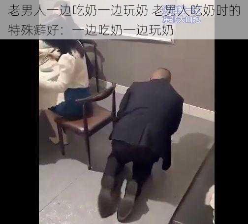 老男人一边吃奶一边玩奶 老男人吃奶时的特殊癖好：一边吃奶一边玩奶