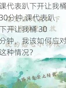 课代表趴下开让我桶30分钟,课代表趴下开让我桶 30 分钟，我该如何应对这种情况？