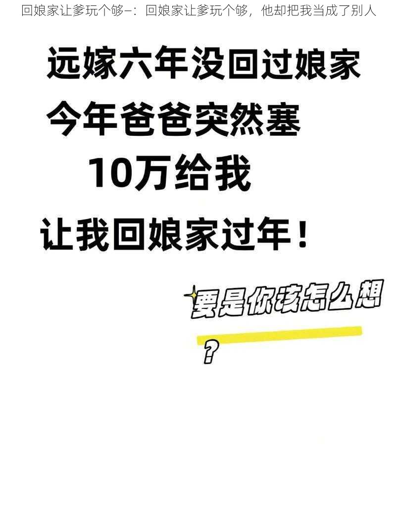 回娘家让爹玩个够—：回娘家让爹玩个够，他却把我当成了别人