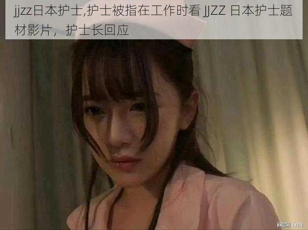 jjzz日本护士,护士被指在工作时看 JJZZ 日本护士题材影片，护士长回应