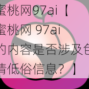 蜜桃网97ai【蜜桃网 97ai的内容是否涉及色情低俗信息？】