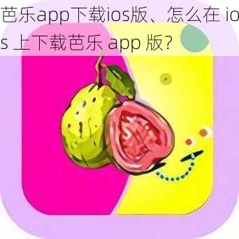 芭乐app下载ios版、怎么在 ios 上下载芭乐 app 版？