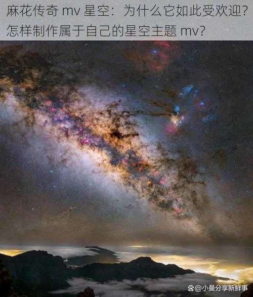 麻花传奇 mv 星空：为什么它如此受欢迎？怎样制作属于自己的星空主题 mv？