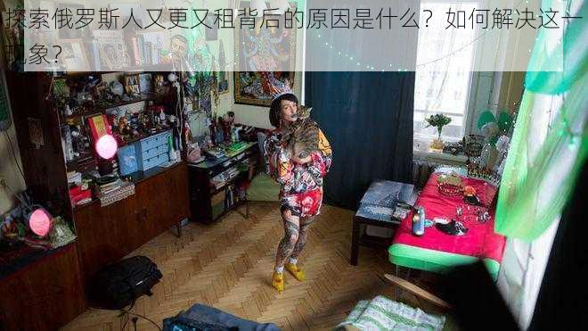 探索俄罗斯人又更又租背后的原因是什么？如何解决这一现象？