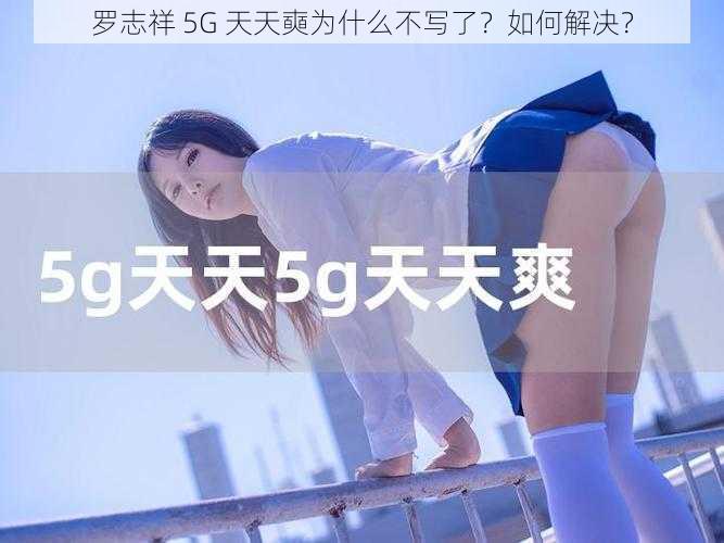 罗志祥 5G 天天奭为什么不写了？如何解决？